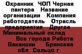 Охранник. ЧОП Черная пантера › Название организации ­ Компания-работодатель › Отрасль предприятия ­ Другое › Минимальный оклад ­ 12 000 - Все города Работа » Вакансии   . Брянская обл.,Сельцо г.